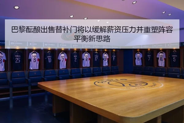 巴黎酝酿出售替补门将以缓解薪资压力并重塑阵容平衡新思路