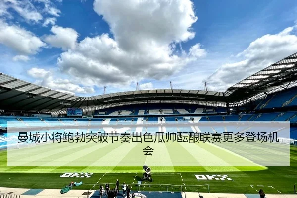 曼城小将鲍勃突破节奏出色瓜帅酝酿联赛更多登场机会