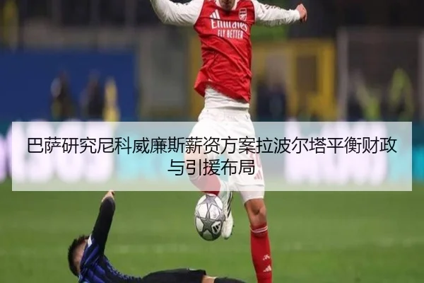 巴萨研究尼科威廉斯薪资方案拉波尔塔平衡财政与引援布局