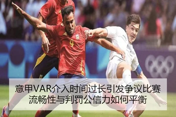意甲VAR介入时间过长引发争议比赛流畅性与判罚公信力如何平衡