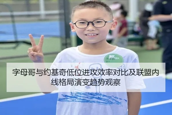 字母哥与约基奇低位进攻效率对比及联盟内线格局演变趋势观察
